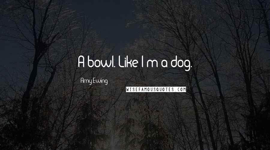 Amy Ewing Quotes: A bowl. Like I'm a dog.