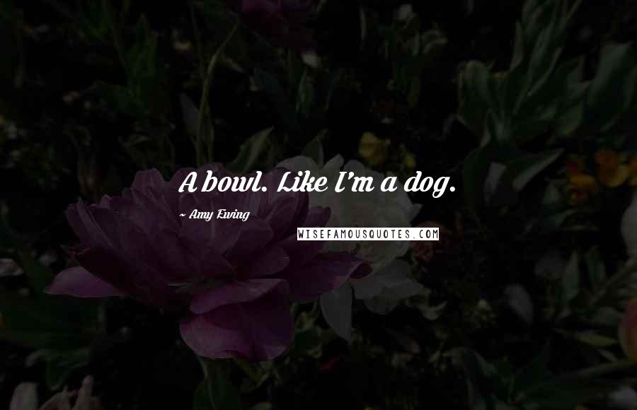 Amy Ewing Quotes: A bowl. Like I'm a dog.