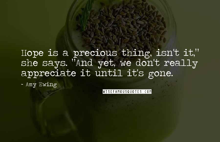 Amy Ewing Quotes: Hope is a precious thing, isn't it," she says. "And yet, we don't really appreciate it until it's gone.