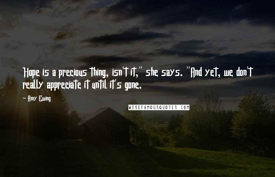 Amy Ewing Quotes: Hope is a precious thing, isn't it," she says. "And yet, we don't really appreciate it until it's gone.