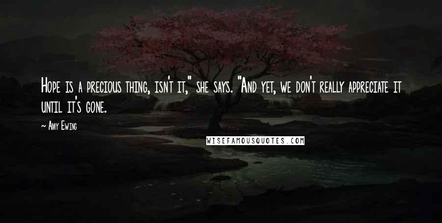 Amy Ewing Quotes: Hope is a precious thing, isn't it," she says. "And yet, we don't really appreciate it until it's gone.