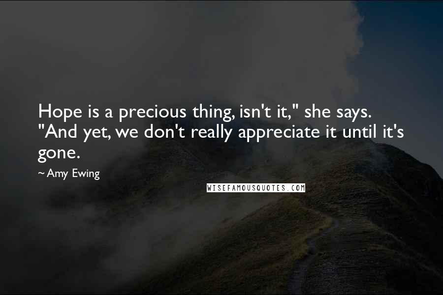 Amy Ewing Quotes: Hope is a precious thing, isn't it," she says. "And yet, we don't really appreciate it until it's gone.