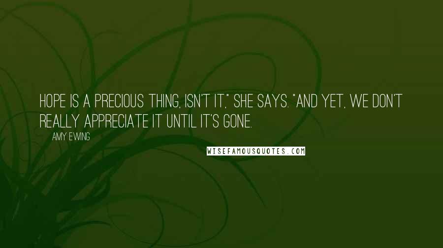 Amy Ewing Quotes: Hope is a precious thing, isn't it," she says. "And yet, we don't really appreciate it until it's gone.