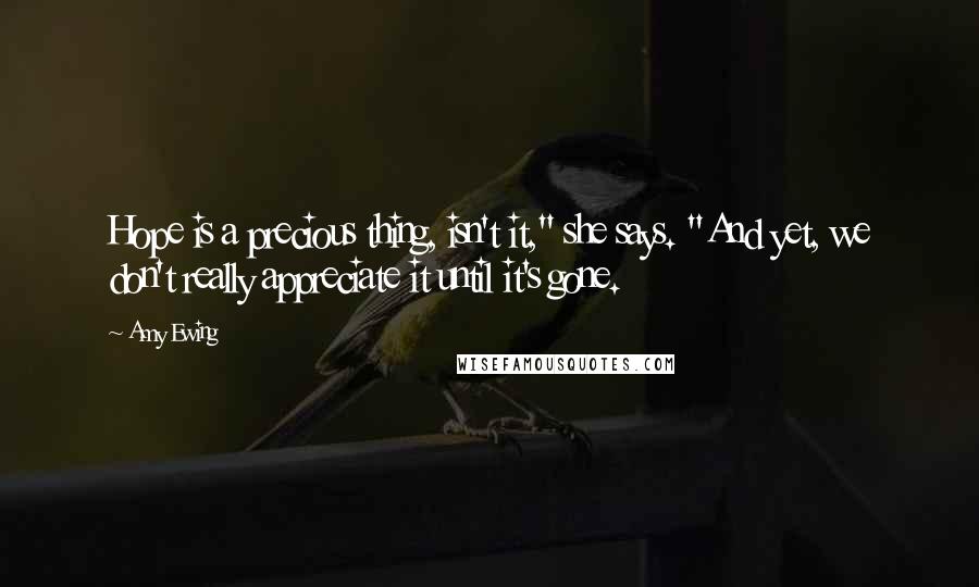 Amy Ewing Quotes: Hope is a precious thing, isn't it," she says. "And yet, we don't really appreciate it until it's gone.