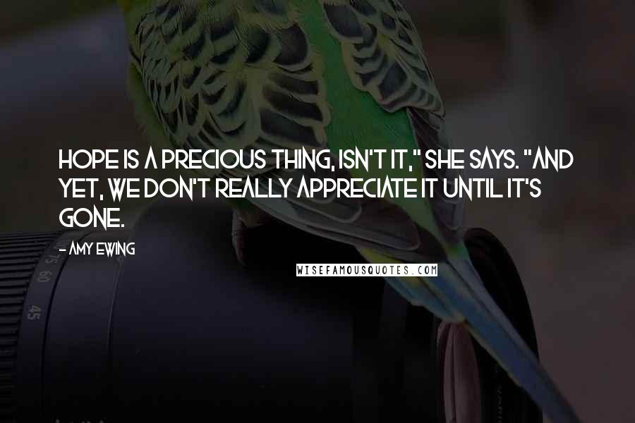 Amy Ewing Quotes: Hope is a precious thing, isn't it," she says. "And yet, we don't really appreciate it until it's gone.