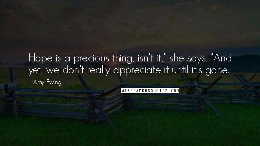 Amy Ewing Quotes: Hope is a precious thing, isn't it," she says. "And yet, we don't really appreciate it until it's gone.