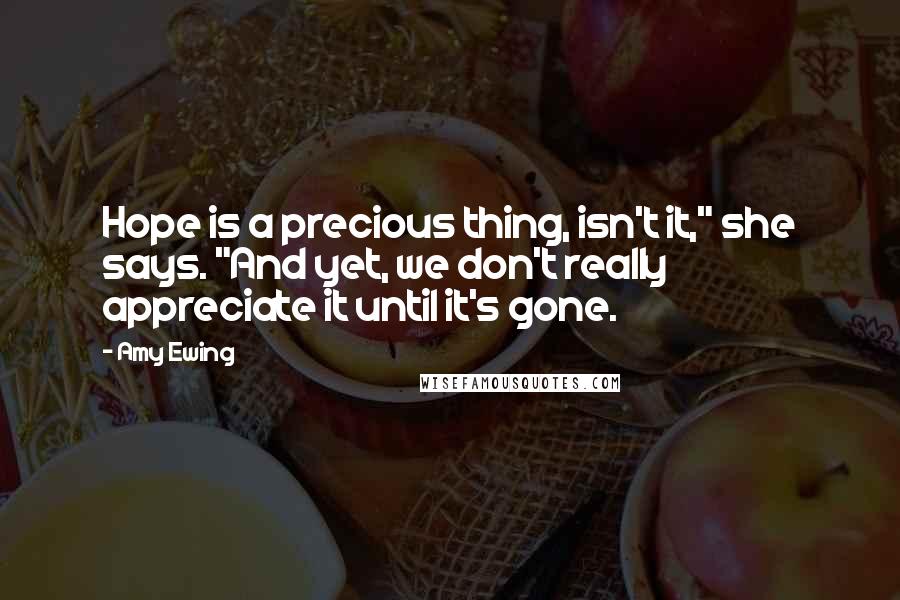 Amy Ewing Quotes: Hope is a precious thing, isn't it," she says. "And yet, we don't really appreciate it until it's gone.