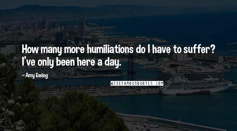 Amy Ewing Quotes: How many more humiliations do I have to suffer? I've only been here a day.