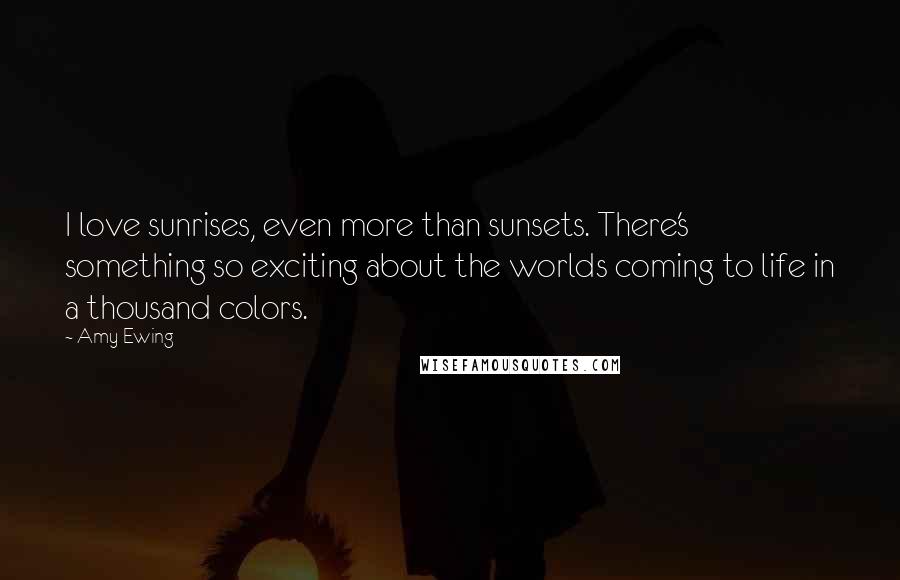 Amy Ewing Quotes: I love sunrises, even more than sunsets. There's something so exciting about the worlds coming to life in a thousand colors.