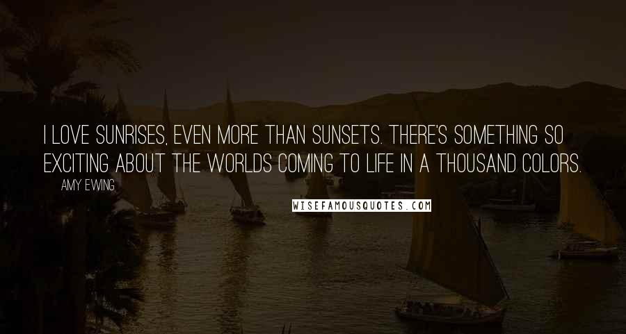 Amy Ewing Quotes: I love sunrises, even more than sunsets. There's something so exciting about the worlds coming to life in a thousand colors.