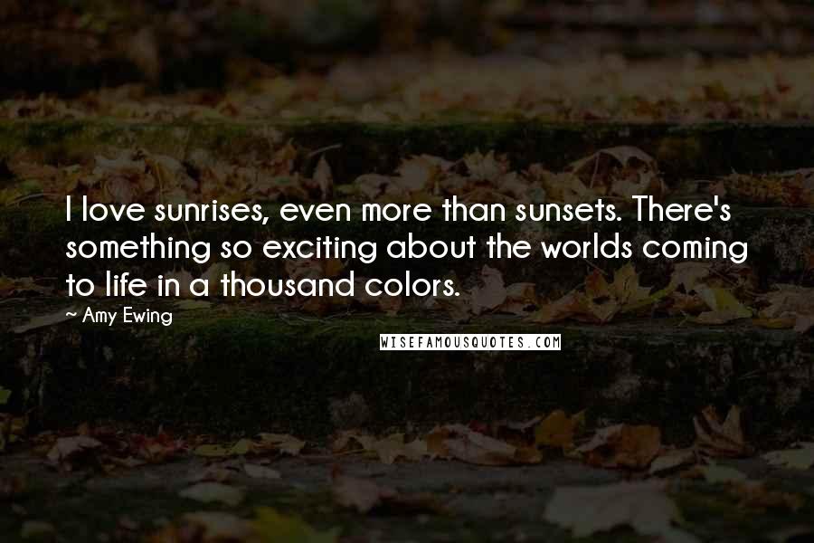 Amy Ewing Quotes: I love sunrises, even more than sunsets. There's something so exciting about the worlds coming to life in a thousand colors.