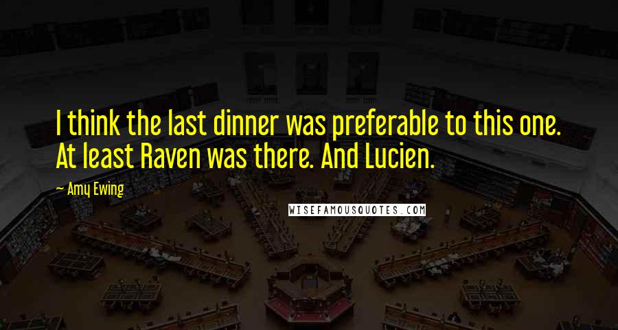 Amy Ewing Quotes: I think the last dinner was preferable to this one. At least Raven was there. And Lucien.