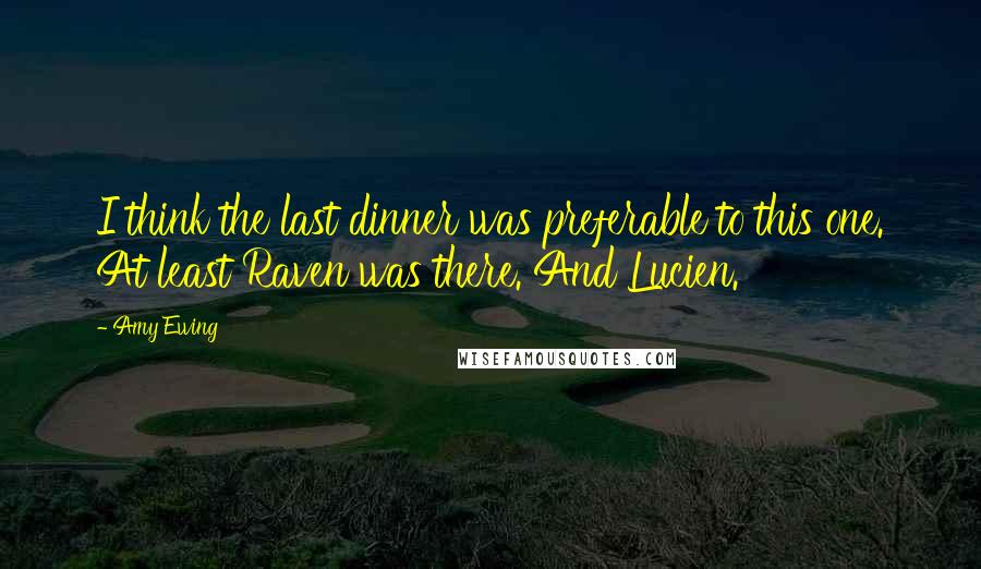 Amy Ewing Quotes: I think the last dinner was preferable to this one. At least Raven was there. And Lucien.