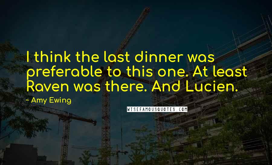 Amy Ewing Quotes: I think the last dinner was preferable to this one. At least Raven was there. And Lucien.