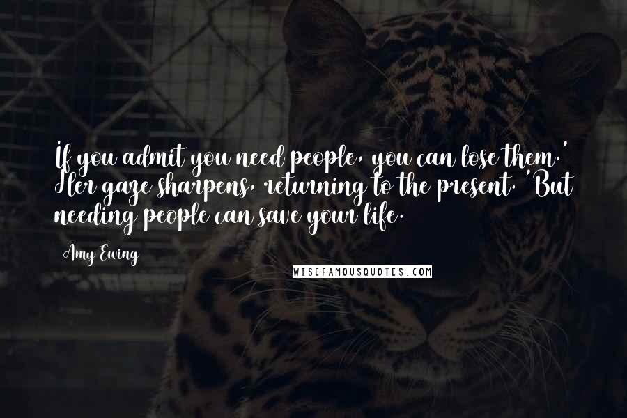Amy Ewing Quotes: If you admit you need people, you can lose them.' Her gaze sharpens, returning to the present. 'But needing people can save your life.