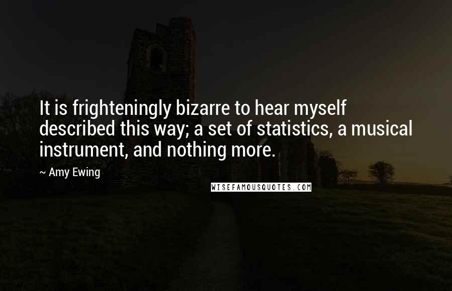 Amy Ewing Quotes: It is frighteningly bizarre to hear myself described this way; a set of statistics, a musical instrument, and nothing more.