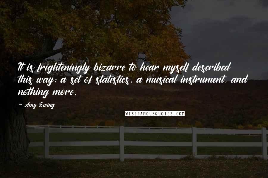 Amy Ewing Quotes: It is frighteningly bizarre to hear myself described this way; a set of statistics, a musical instrument, and nothing more.