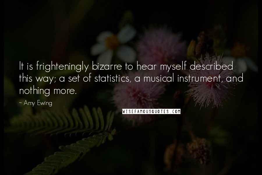 Amy Ewing Quotes: It is frighteningly bizarre to hear myself described this way; a set of statistics, a musical instrument, and nothing more.