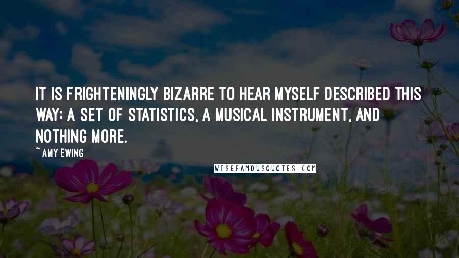 Amy Ewing Quotes: It is frighteningly bizarre to hear myself described this way; a set of statistics, a musical instrument, and nothing more.