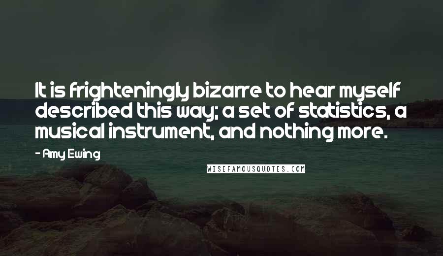 Amy Ewing Quotes: It is frighteningly bizarre to hear myself described this way; a set of statistics, a musical instrument, and nothing more.