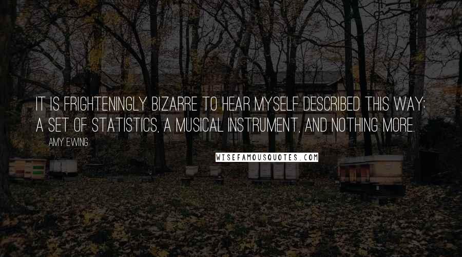 Amy Ewing Quotes: It is frighteningly bizarre to hear myself described this way; a set of statistics, a musical instrument, and nothing more.