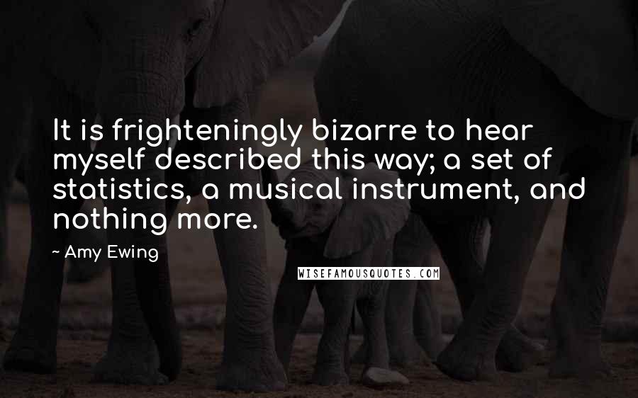 Amy Ewing Quotes: It is frighteningly bizarre to hear myself described this way; a set of statistics, a musical instrument, and nothing more.