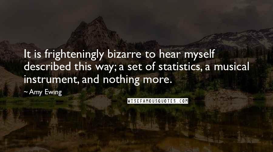 Amy Ewing Quotes: It is frighteningly bizarre to hear myself described this way; a set of statistics, a musical instrument, and nothing more.