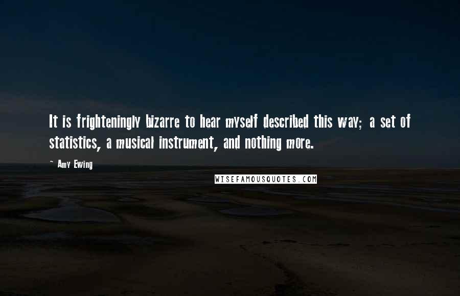 Amy Ewing Quotes: It is frighteningly bizarre to hear myself described this way; a set of statistics, a musical instrument, and nothing more.