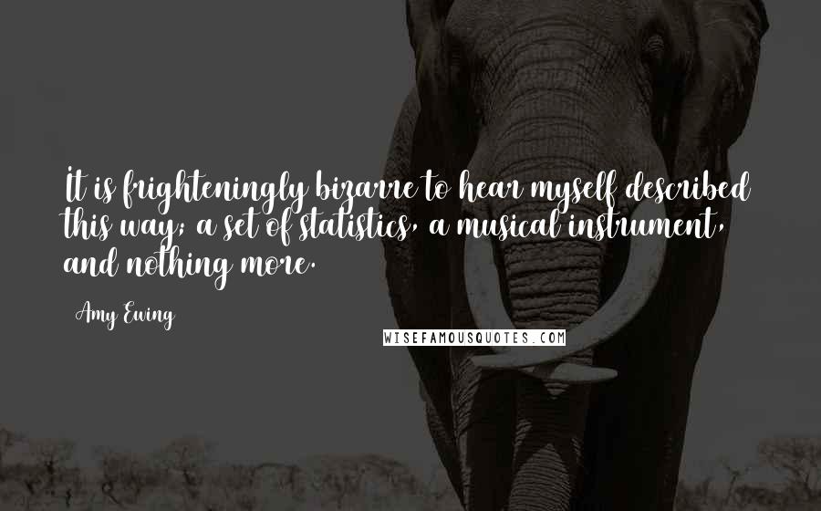 Amy Ewing Quotes: It is frighteningly bizarre to hear myself described this way; a set of statistics, a musical instrument, and nothing more.