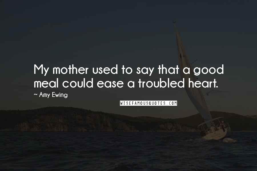 Amy Ewing Quotes: My mother used to say that a good meal could ease a troubled heart.