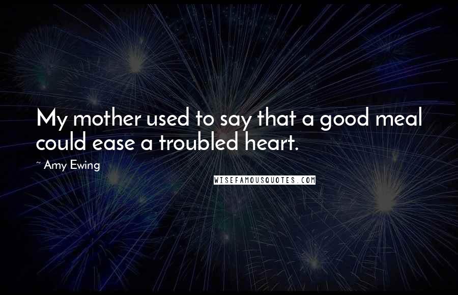 Amy Ewing Quotes: My mother used to say that a good meal could ease a troubled heart.