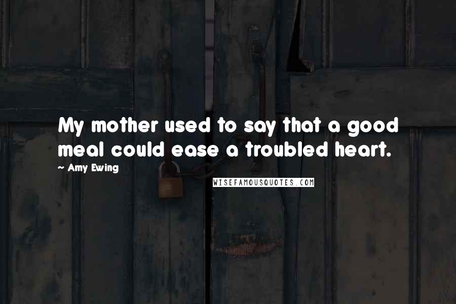 Amy Ewing Quotes: My mother used to say that a good meal could ease a troubled heart.