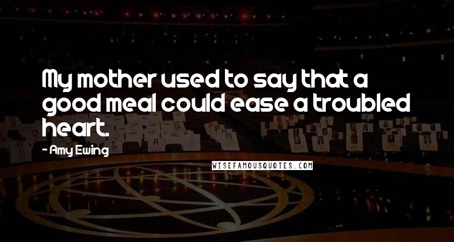 Amy Ewing Quotes: My mother used to say that a good meal could ease a troubled heart.