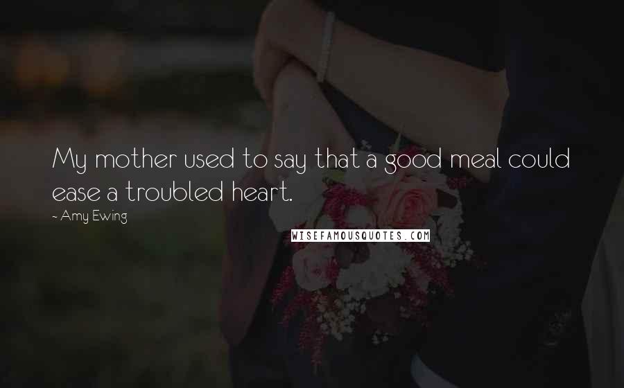 Amy Ewing Quotes: My mother used to say that a good meal could ease a troubled heart.