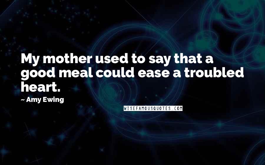Amy Ewing Quotes: My mother used to say that a good meal could ease a troubled heart.