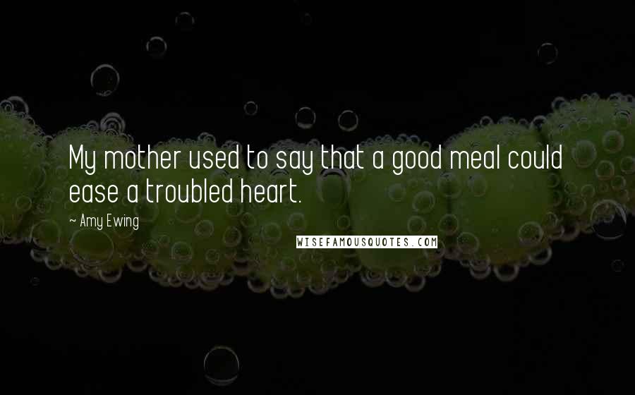Amy Ewing Quotes: My mother used to say that a good meal could ease a troubled heart.