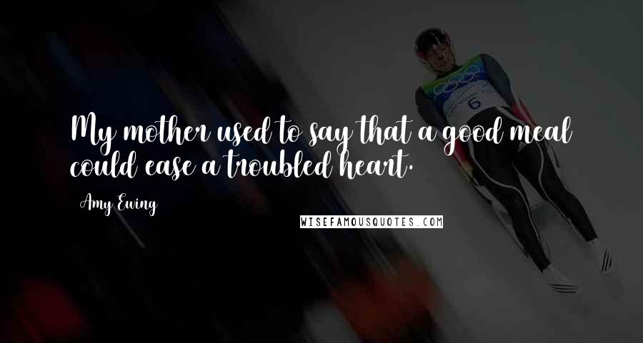 Amy Ewing Quotes: My mother used to say that a good meal could ease a troubled heart.