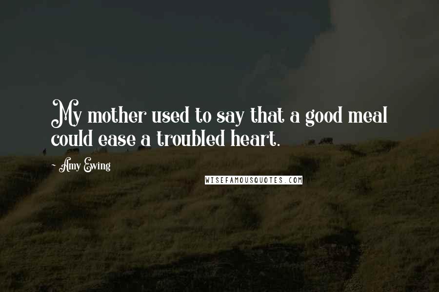 Amy Ewing Quotes: My mother used to say that a good meal could ease a troubled heart.