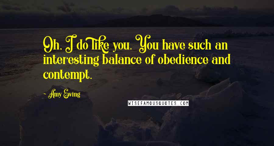 Amy Ewing Quotes: Oh, I do like you. You have such an interesting balance of obedience and contempt.