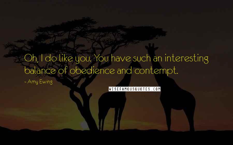 Amy Ewing Quotes: Oh, I do like you. You have such an interesting balance of obedience and contempt.