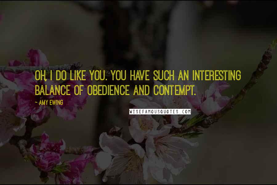 Amy Ewing Quotes: Oh, I do like you. You have such an interesting balance of obedience and contempt.