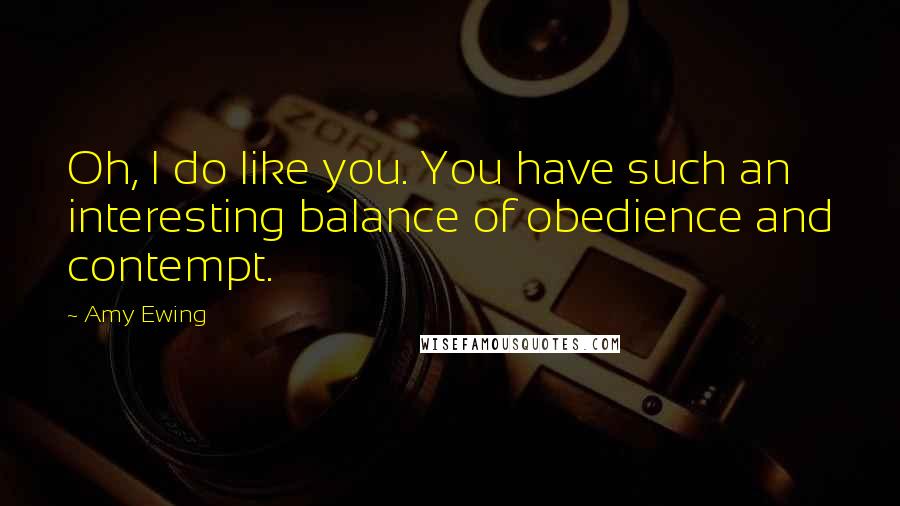 Amy Ewing Quotes: Oh, I do like you. You have such an interesting balance of obedience and contempt.