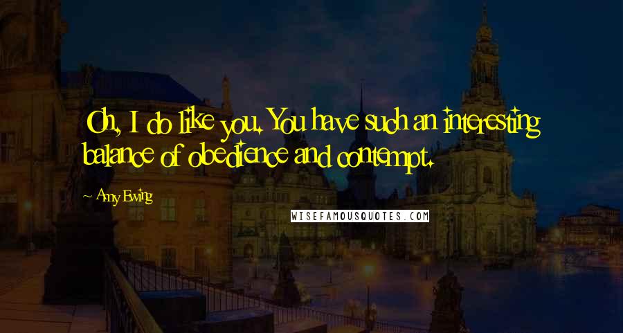 Amy Ewing Quotes: Oh, I do like you. You have such an interesting balance of obedience and contempt.