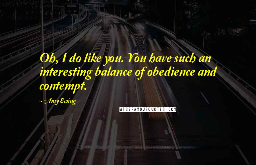 Amy Ewing Quotes: Oh, I do like you. You have such an interesting balance of obedience and contempt.