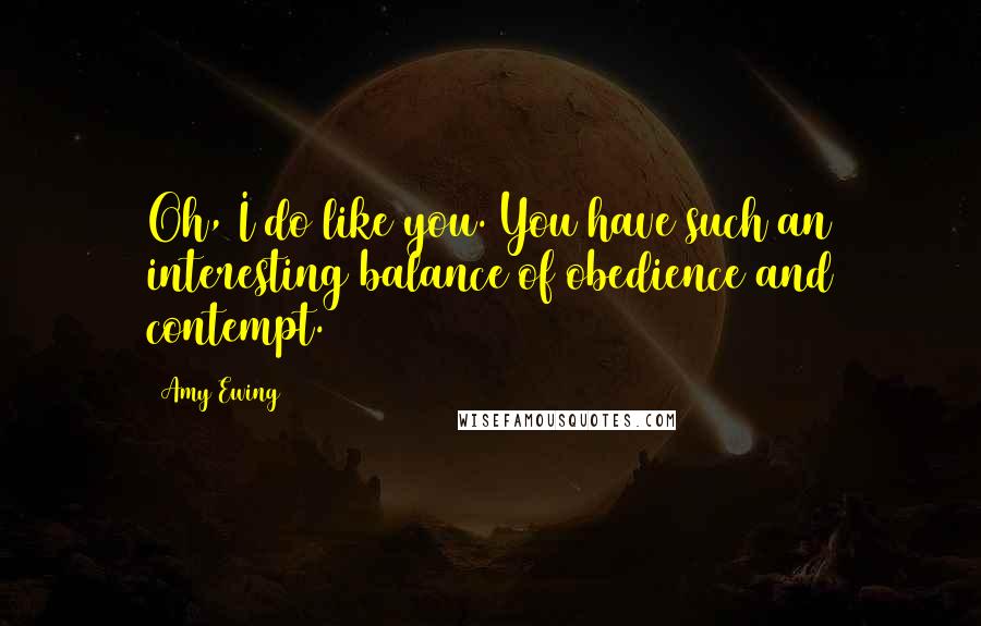 Amy Ewing Quotes: Oh, I do like you. You have such an interesting balance of obedience and contempt.