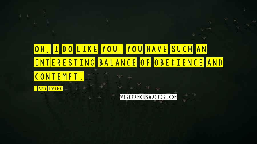 Amy Ewing Quotes: Oh, I do like you. You have such an interesting balance of obedience and contempt.