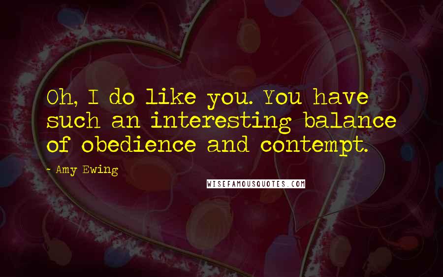 Amy Ewing Quotes: Oh, I do like you. You have such an interesting balance of obedience and contempt.