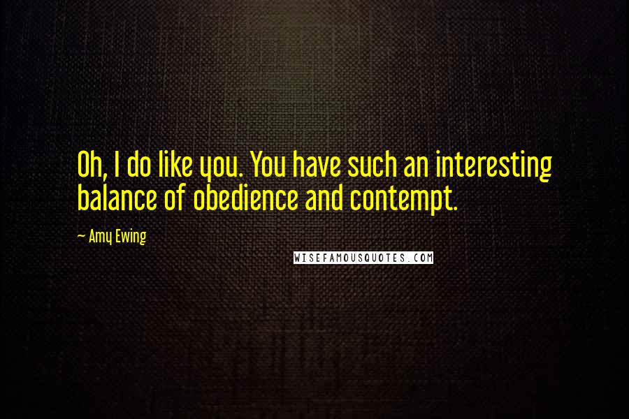 Amy Ewing Quotes: Oh, I do like you. You have such an interesting balance of obedience and contempt.