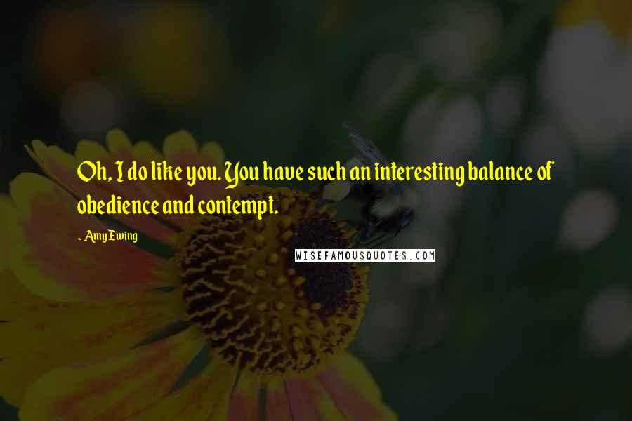 Amy Ewing Quotes: Oh, I do like you. You have such an interesting balance of obedience and contempt.