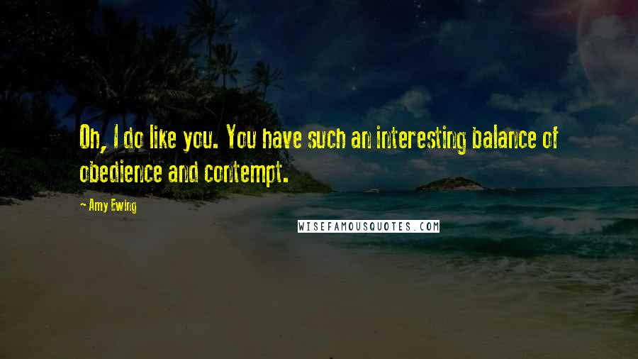 Amy Ewing Quotes: Oh, I do like you. You have such an interesting balance of obedience and contempt.